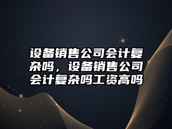 設備銷(xiāo)售公司會(huì )計復雜嗎，設備銷(xiāo)售公司會(huì )計復雜嗎工資高嗎