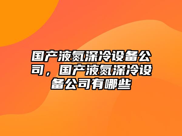 國產(chǎn)液氮深冷設備公司，國產(chǎn)液氮深冷設備公司有哪些