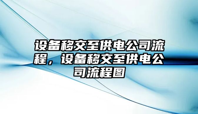 設備移交至供電公司流程，設備移交至供電公司流程圖