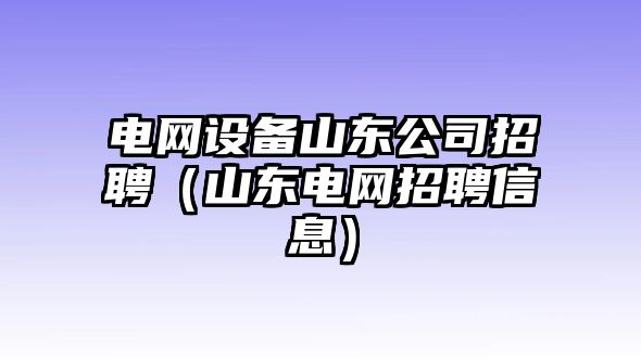 電網(wǎng)設備山東公司招聘（山東電網(wǎng)招聘信息）