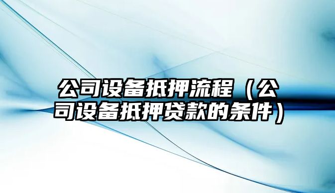 公司設備抵押流程（公司設備抵押貸款的條件）