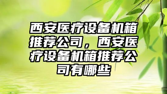 西安醫療設備機箱推薦公司，西安醫療設備機箱推薦公司有哪些