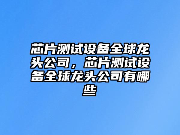 芯片測試設備全球龍頭公司，芯片測試設備全球龍頭公司有哪些