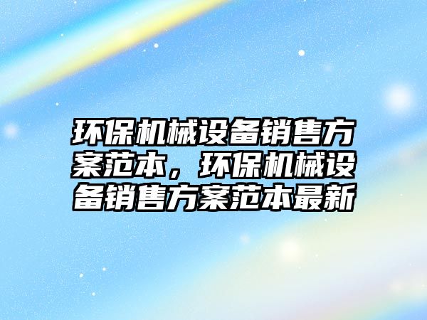 環(huán)保機械設備銷(xiāo)售方案范本，環(huán)保機械設備銷(xiāo)售方案范本最新