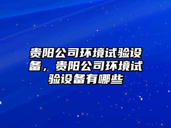 貴陽(yáng)公司環(huán)境試驗設備，貴陽(yáng)公司環(huán)境試驗設備有哪些