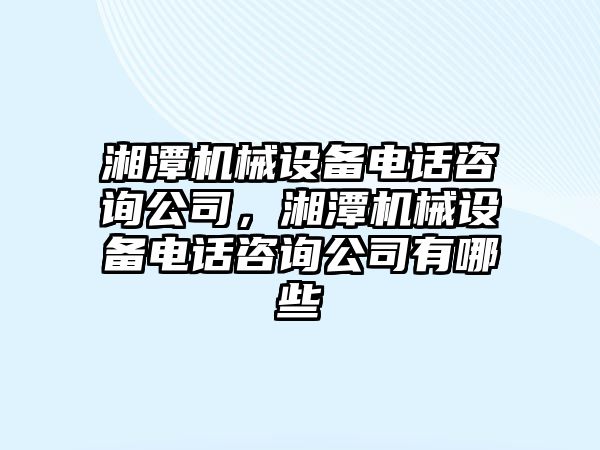 湘潭機械設備電話(huà)咨詢(xún)公司，湘潭機械設備電話(huà)咨詢(xún)公司有哪些