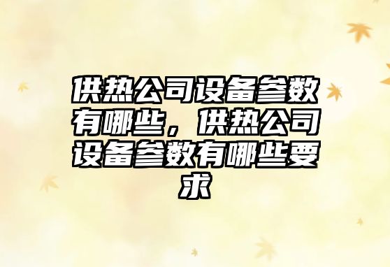 供熱公司設備參數有哪些，供熱公司設備參數有哪些要求