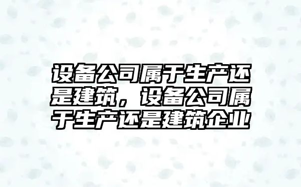 設備公司屬于生產(chǎn)還是建筑，設備公司屬于生產(chǎn)還是建筑企業(yè)
