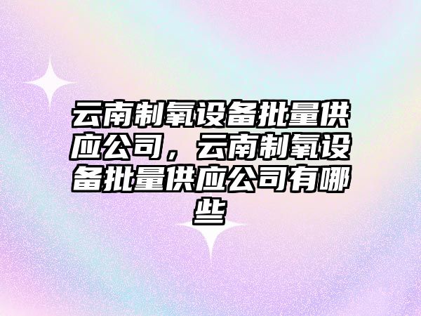云南制氧設備批量供應公司，云南制氧設備批量供應公司有哪些