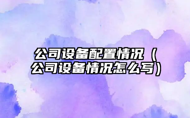 公司設備配置情況（公司設備情況怎么寫(xiě)）