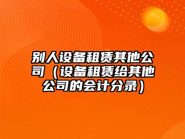 別人設備租賃其他公司（設備租賃給其他公司的會(huì )計分錄）