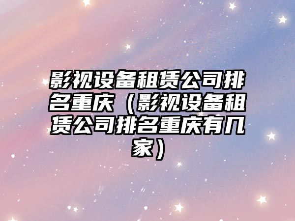 影視設備租賃公司排名重慶（影視設備租賃公司排名重慶有幾家）