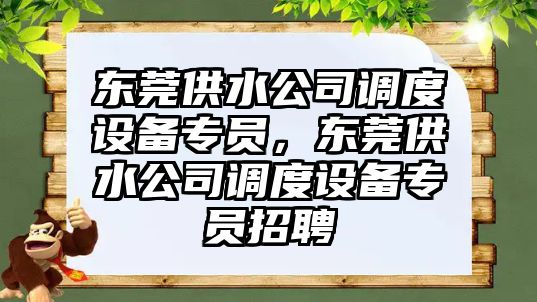 東莞供水公司調度設備專(zhuān)員，東莞供水公司調度設備專(zhuān)員招聘