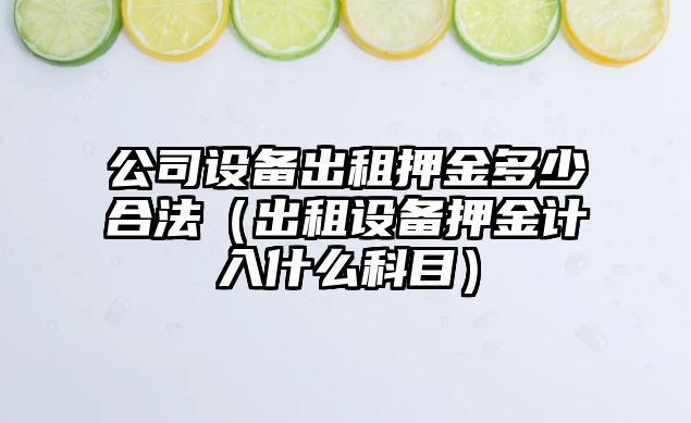 公司設備出租押金多少合法（出租設備押金計入什么科目）
