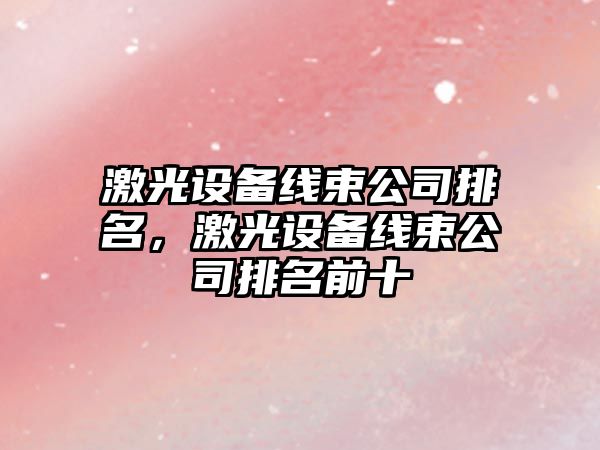 激光設備線(xiàn)束公司排名，激光設備線(xiàn)束公司排名前十