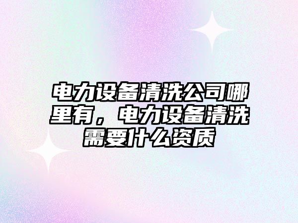 電力設備清洗公司哪里有，電力設備清洗需要什么資質(zhì)