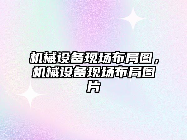 機械設備現場(chǎng)布局圖，機械設備現場(chǎng)布局圖片