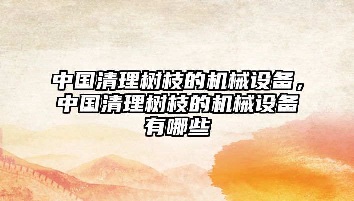 中國清理樹(shù)枝的機械設備，中國清理樹(shù)枝的機械設備有哪些