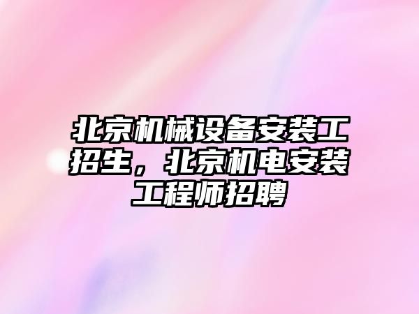 北京機械設備安裝工招生，北京機電安裝工程師招聘