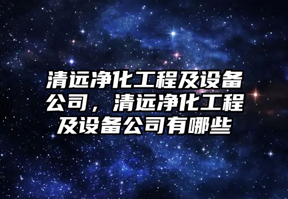 清遠凈化工程及設備公司，清遠凈化工程及設備公司有哪些