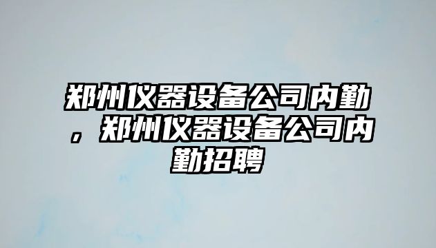 鄭州儀器設備公司內勤，鄭州儀器設備公司內勤招聘