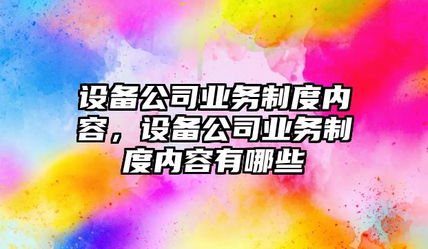 設備公司業(yè)務(wù)制度內容，設備公司業(yè)務(wù)制度內容有哪些