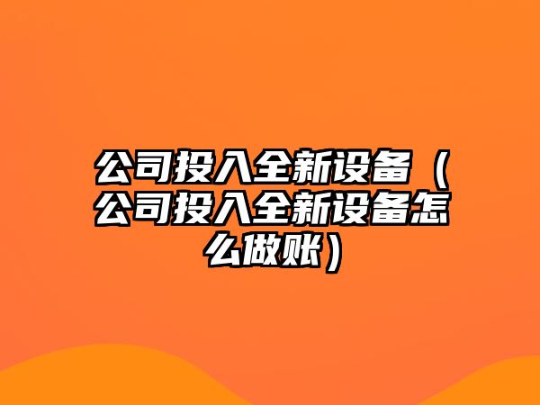公司投入全新設備（公司投入全新設備怎么做賬）