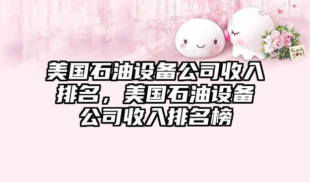 美國石油設備公司收入排名，美國石油設備公司收入排名榜