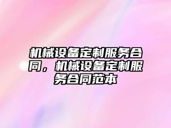 機械設備定制服務(wù)合同，機械設備定制服務(wù)合同范本