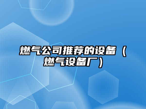 燃氣公司推薦的設備（燃氣設備廠(chǎng)）
