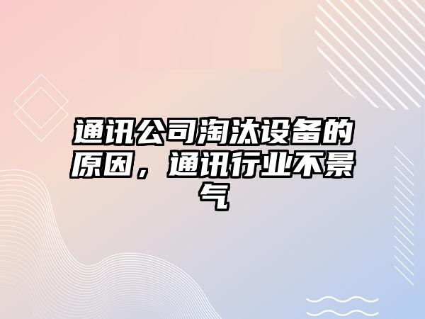 通訊公司淘汰設備的原因，通訊行業(yè)不景氣