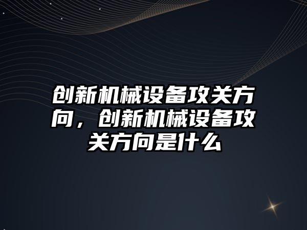 創(chuàng  )新機械設備攻關(guān)方向，創(chuàng  )新機械設備攻關(guān)方向是什么
