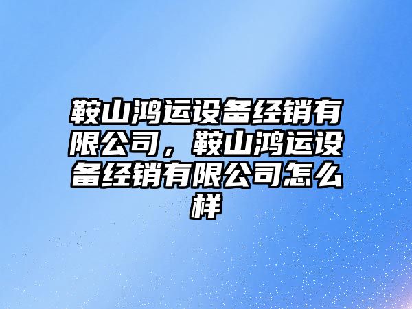 鞍山鴻運設備經(jīng)銷(xiāo)有限公司，鞍山鴻運設備經(jīng)銷(xiāo)有限公司怎么樣