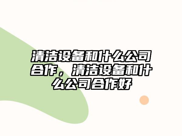 清潔設備和什么公司合作，清潔設備和什么公司合作好