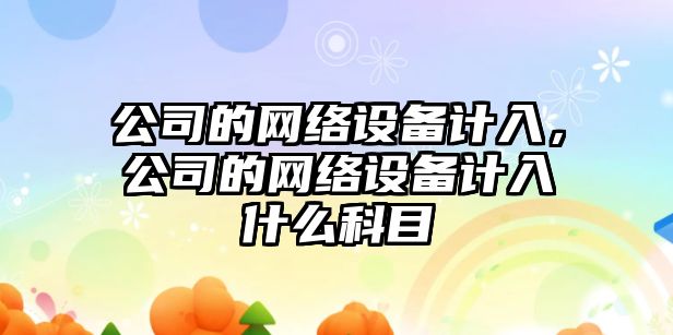 公司的網(wǎng)絡(luò )設備計入，公司的網(wǎng)絡(luò )設備計入什么科目