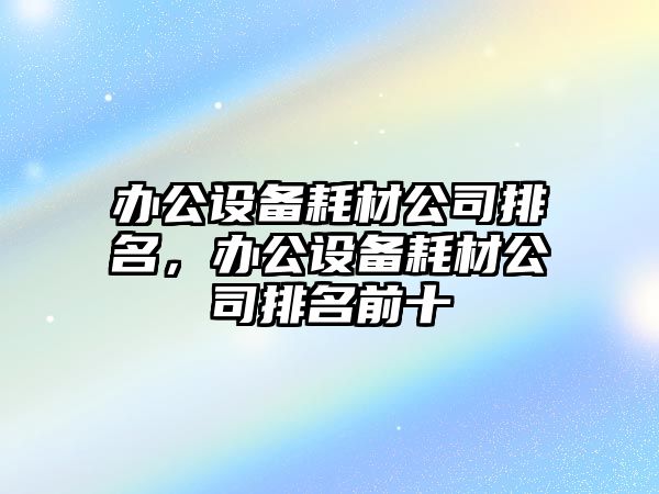 辦公設備耗材公司排名，辦公設備耗材公司排名前十