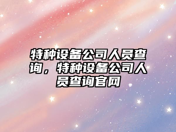 特種設備公司人員查詢(xún)，特種設備公司人員查詢(xún)官網(wǎng)