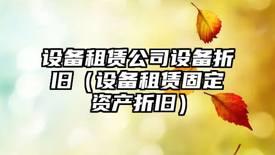 設備租賃公司設備折舊（設備租賃固定資產(chǎn)折舊）