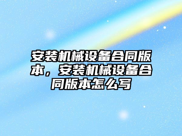 安裝機械設備合同版本，安裝機械設備合同版本怎么寫(xiě)
