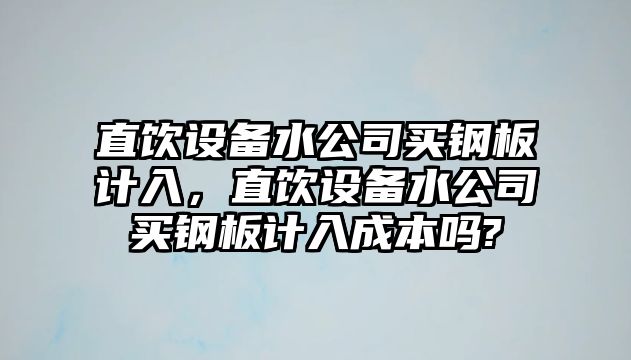 直飲設備水公司買(mǎi)鋼板計入，直飲設備水公司買(mǎi)鋼板計入成本嗎?