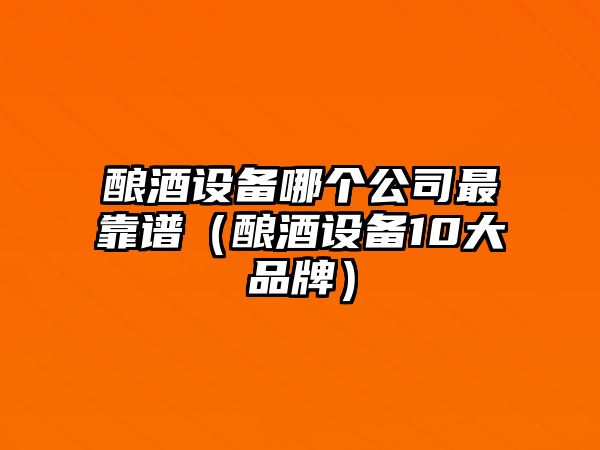 釀酒設備哪個(gè)公司最靠譜（釀酒設備10大品牌）