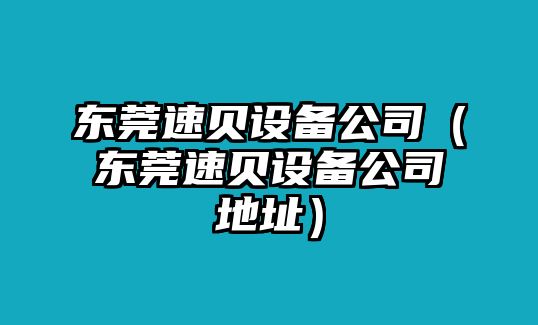 東莞速貝設備公司（東莞速貝設備公司地址）