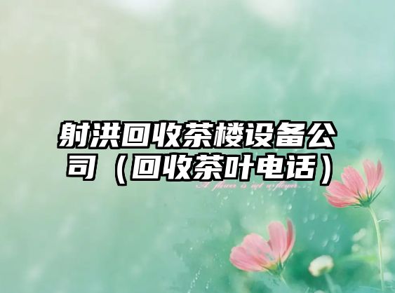 射洪回收茶樓設備公司（回收茶葉電話(huà)）