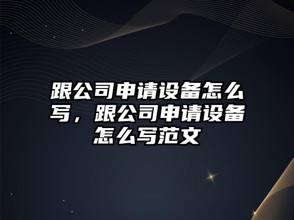 跟公司申請設備怎么寫(xiě)，跟公司申請設備怎么寫(xiě)范文