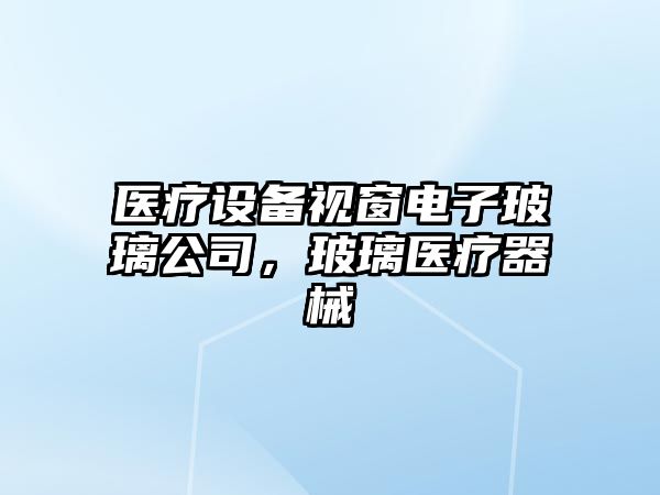 醫療設備視窗電子玻璃公司，玻璃醫療器械