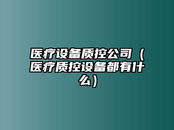 醫療設備質(zhì)控公司（醫療質(zhì)控設備都有什么）