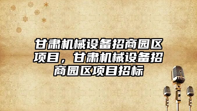 甘肅機械設備招商園區項目，甘肅機械設備招商園區項目招標