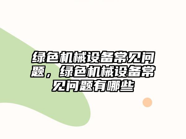 綠色機械設備常見(jiàn)問(wèn)題，綠色機械設備常見(jiàn)問(wèn)題有哪些