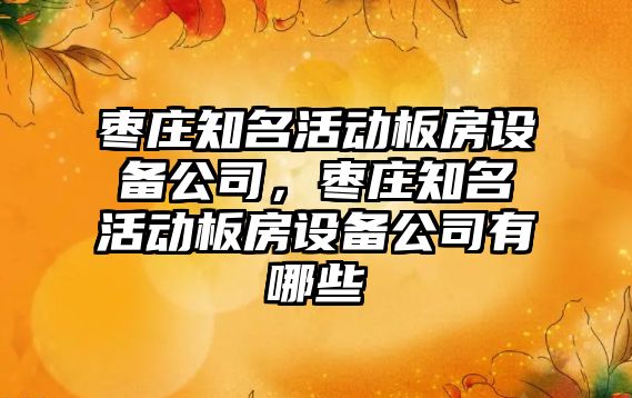 棗莊知名活動(dòng)板房設備公司，棗莊知名活動(dòng)板房設備公司有哪些