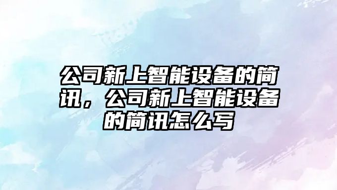 公司新上智能設備的簡(jiǎn)訊，公司新上智能設備的簡(jiǎn)訊怎么寫(xiě)